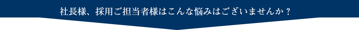 社長様、採用ご担当者様はこんな悩みはございませんか？