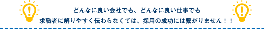 どんなに良い会社でも、どんなに良い仕事でも求職者に解りやすく伝わらなくては、採用の成功には繋がりません！！
