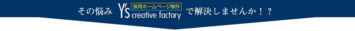 その悩み　Y's creative factory 株式会社ワイズクリエイティブファクトリー「採用ホームページ制作」で解決しませんか！？