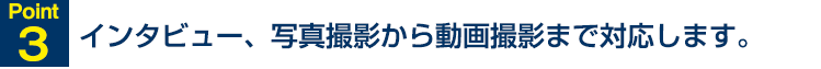 Point3 インタビュー、写真撮影から動画撮影まで対応します。