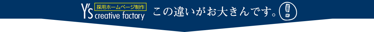 Y's creative factory 株式会社ワイズクリエイティブファクトリー「採用ホームページ制作」　この違いが大きいんです！