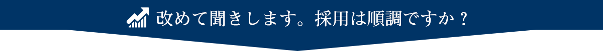 改めて聞きします。採用は順調ですか？