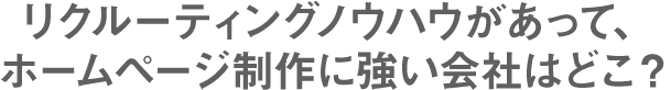 リクルーティングノウハウがあって、ホームページ制作に強い会社はどこ？