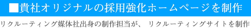 ■貴社オリジナルの採用強化ホームページを制作　リクルーティング媒体社出身の制作担当が、リクルーティングサイトを制作