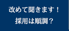改めて聞きます！採用は順調？
