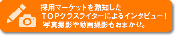 採用マーケットを熟知したＴＯＰクラスライターによるインタビュー！ 写真撮影や動画撮影もおまかせ。