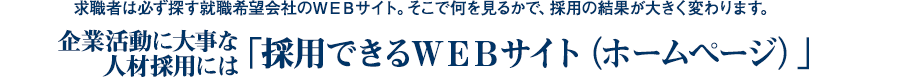 求職者は必ず探す就職希望会社のＷＥＢサイト。そこで何を見るかで、採用の結果が大きく変わります。企業活動に大事な人材採用には「採用できるＷＥＢサイト（ホームページ）」